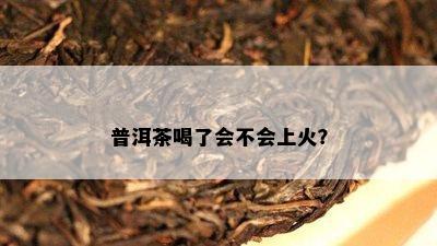 普洱茶喝了会不会上火？