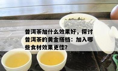 普洱茶加什么效果好，探讨普洱茶的黄金搭档：加入哪些食材效果更佳？