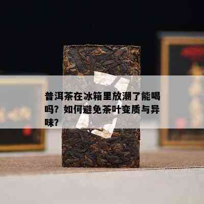 普洱茶在冰箱里放潮了能喝吗？如何避免茶叶变质与异味？