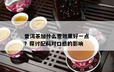 普洱茶加什么煮效果好一点？探讨配料对口感的影响