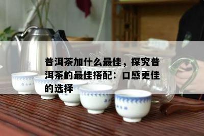 普洱茶加什么更佳，探究普洱茶的更佳搭配：口感更佳的选择