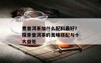 煮普洱茶加什么配料更好？探索普洱茶的美味搭配与十大益处