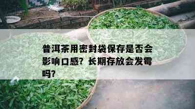 普洱茶用密封袋保存是否会影响口感？长期存放会发霉吗？