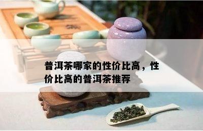 普洱茶哪家的性价比高，性价比高的普洱茶推荐