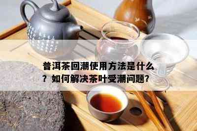 普洱茶回潮使用方法是什么？如何解决茶叶受潮问题？