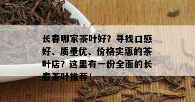 长春哪家茶叶好？寻找口感好、质量优、价格实惠的茶叶店？这里有一份全面的长春茶叶推荐！