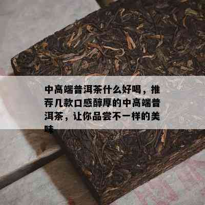 中高端普洱茶什么好喝，推荐几款口感醇厚的中高端普洱茶，让你品尝不一样的美味