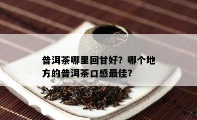 普洱茶哪里回甘好？哪个地方的普洱茶口感更佳？