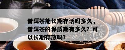 普洱茶能长期存活吗多久，普洱茶的保质期有多久？可以长期存放吗？