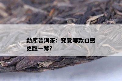 勐库普洱茶：究竟哪款口感更胜一筹？