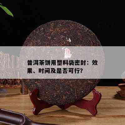 普洱茶饼用塑料袋密封：效果、时间及是否可行？