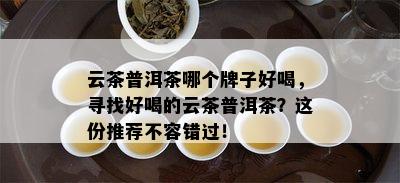 云茶普洱茶哪个牌子好喝，寻找好喝的云茶普洱茶？这份推荐不容错过！