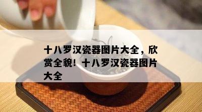 十八罗汉瓷器图片大全，欣赏全貌！十八罗汉瓷器图片大全