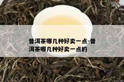 普洱茶哪几种好卖一点-普洱茶哪几种好卖一点的