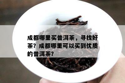 成都哪里买普洱茶，寻找好茶？成都哪里可以买到优质的普洱茶？