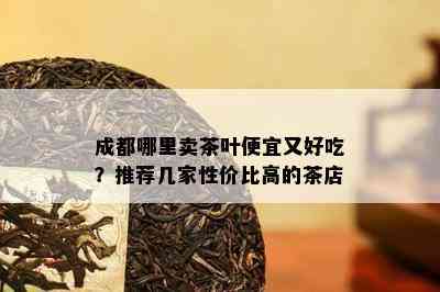 成都哪里卖茶叶便宜又好吃？推荐几家性价比高的茶店