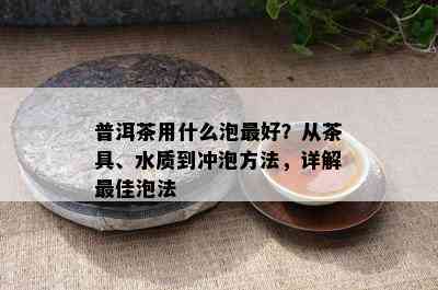 普洱茶用什么泡更好？从茶具、水质到冲泡方法，详解更佳泡法