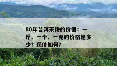 80年普洱茶饼的价值：一斤、一个、一克的价格是多少？现价如何？