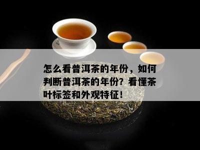 怎么看普洱茶的年份，如何判断普洱茶的年份？看懂茶叶标签和外观特征！