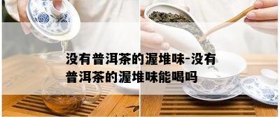 没有普洱茶的渥堆味-没有普洱茶的渥堆味能喝吗