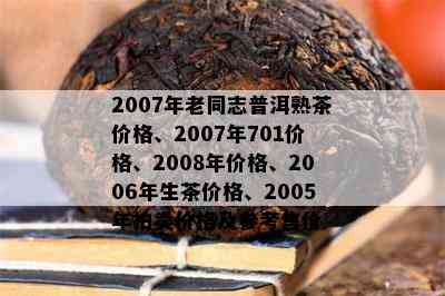 2007年老同志普洱熟茶价格、2007年701价格、2008年价格、2006年生茶价格、2005年拍卖价格及参考售价