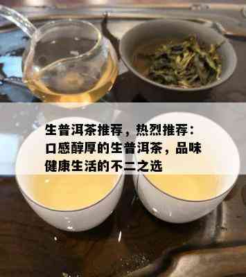 生普洱茶推荐，热烈推荐：口感醇厚的生普洱茶，品味健康生活的不二之选