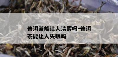 普洱茶能让人清醒吗-普洱茶能让人失眠吗