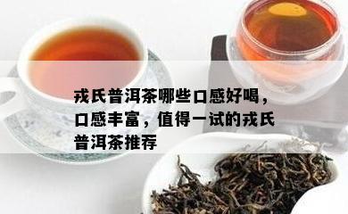 戎氏普洱茶哪些口感好喝，口感丰富，值得一试的戎氏普洱茶推荐