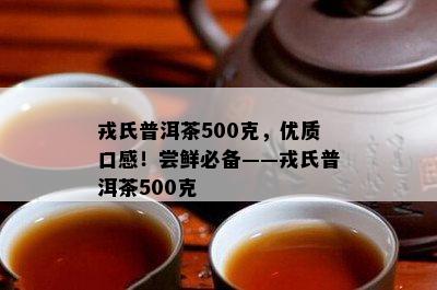 戎氏普洱茶500克，优质口感！尝鲜必备——戎氏普洱茶500克