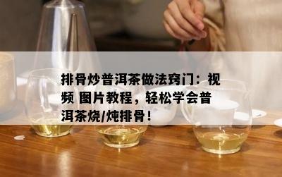 排骨炒普洱茶做法窍门：视频 图片教程，轻松学会普洱茶烧/炖排骨！