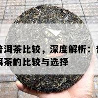 普洱茶比较，深度解析：普洱茶的比较与选择