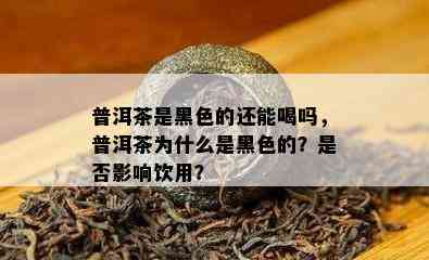 普洱茶是黑色的还能喝吗，普洱茶为什么是黑色的？是否影响饮用？