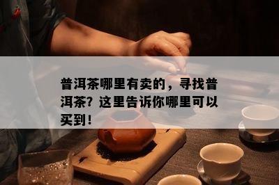 普洱茶哪里有卖的，寻找普洱茶？这里告诉你哪里可以买到！