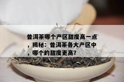 普洱茶哪个产区甜度高一点，揭秘：普洱茶各大产区中，哪个的甜度更高？