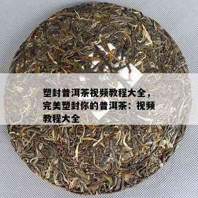 塑封普洱茶视频教程大全，完美塑封你的普洱茶：视频教程大全