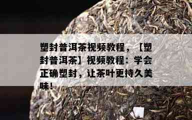 塑封普洱茶视频教程，【塑封普洱茶】视频教程：学会正确塑封，让茶叶更持久美味！