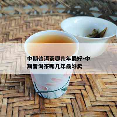 中期普洱茶哪几年更好-中期普洱茶哪几年更好卖