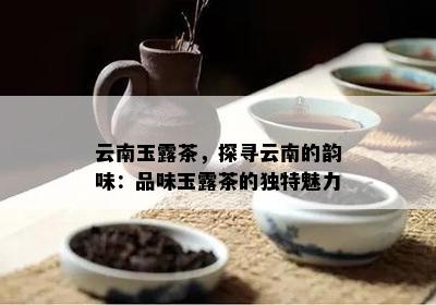 云南玉露茶，探寻云南的韵味：品味玉露茶的独特魅力