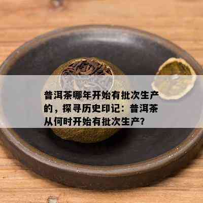 普洱茶哪年开始有批次生产的，探寻历史印记：普洱茶从何时开始有批次生产？