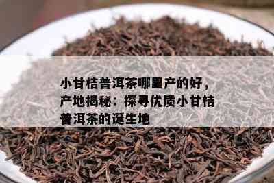 小甘桔普洱茶哪里产的好，产地揭秘：探寻优质小甘桔普洱茶的诞生地