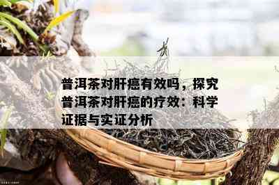 普洱茶对肝癌有效吗，探究普洱茶对肝癌的疗效：科学证据与实证分析