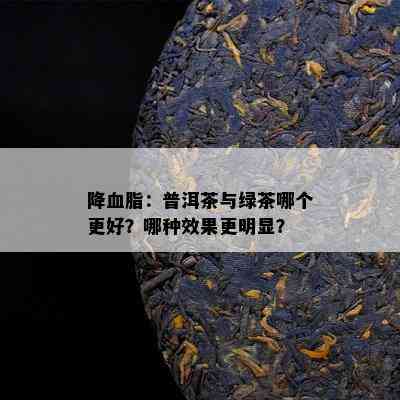 降血脂：普洱茶与绿茶哪个更好？哪种效果更明显？