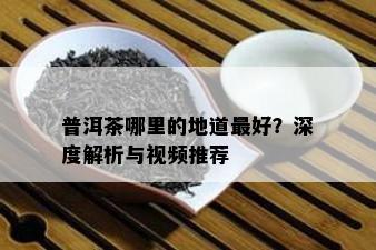 普洱茶哪里的地道更好？深度解析与视频推荐