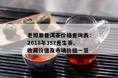 老班章普洱茶价格查询表：2018年357克生茶、收藏价值及市场价格一览