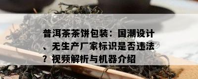 普洱茶茶饼包装：国潮设计、无生产厂家标识是否违法？视频解析与机器介绍