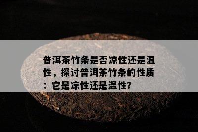 普洱茶竹条是否凉性还是温性，探讨普洱茶竹条的性质：它是凉性还是温性？