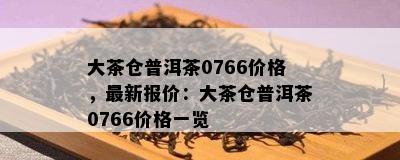 大茶仓普洱茶0766价格，最新报价：大茶仓普洱茶0766价格一览