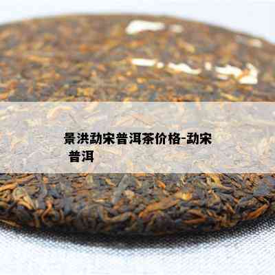 景洪勐宋普洱茶价格-勐宋 普洱