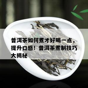 普洱茶如何煮才好喝一点，提升口感！普洱茶煮制技巧大揭秘