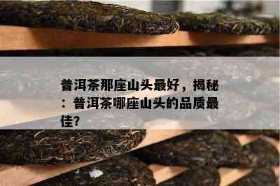 普洱茶那座山头更好，揭秘：普洱茶哪座山头的品质更佳？